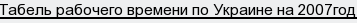 Табель рабочего времени по Украине на 2007год